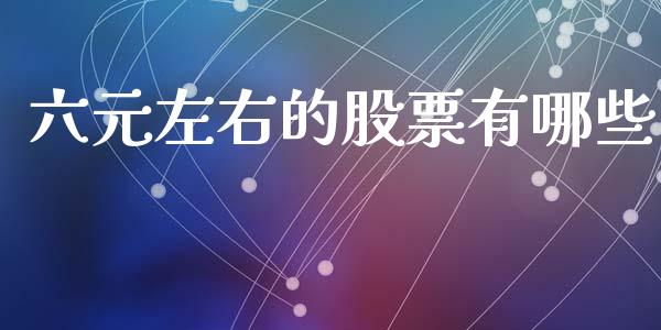 六元左右的股票有哪些_https://wap.sdyuehang.cn_债券资讯_第1张