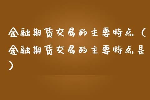 金融期货交易的主要特点（金融期货交易的主要特点是）_https://wap.sdyuehang.cn_债券资讯_第1张