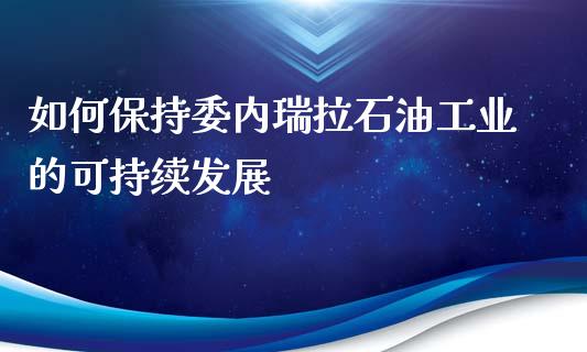 如何保持委内瑞拉石油工业的可持续发展_https://wap.sdyuehang.cn_债券资讯_第1张
