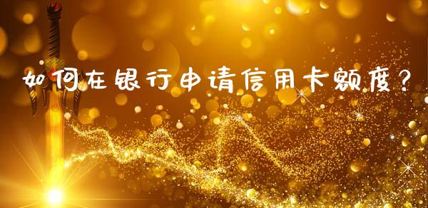 如何在银行申请信用卡额度？_https://wap.sdyuehang.cn_美股行情_第1张