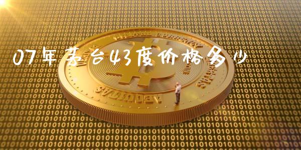 07年茅台43度价格多少_https://wap.sdyuehang.cn_新股申购_第1张