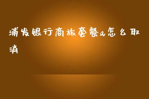 浦发银行商旅套餐a怎么取消_https://wap.sdyuehang.cn_产经新闻_第1张
