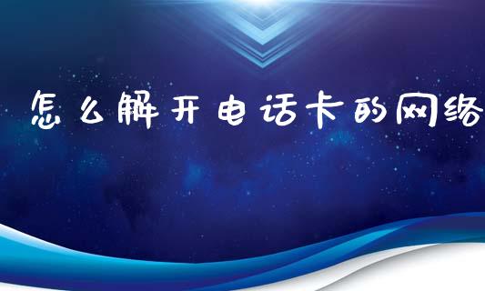 怎么解开电话卡的网络_https://wap.sdyuehang.cn_产经新闻_第1张