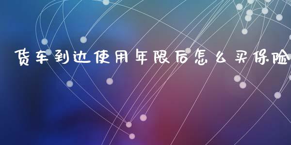 货车到达使用年限后怎么买保险_https://wap.sdyuehang.cn_新股申购_第1张