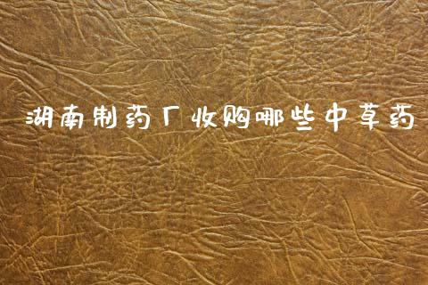 湖南制药厂收购哪些中草药_https://wap.sdyuehang.cn_产经新闻_第1张