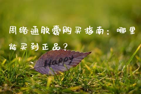 周络通胶囊购买指南：哪里能买到正品？_https://wap.sdyuehang.cn_产经新闻_第1张