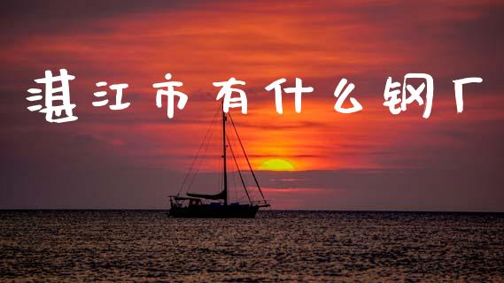 湛江市有什么钢厂_https://wap.sdyuehang.cn_美股行情_第1张