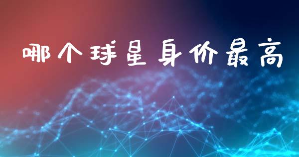 哪个球星身价最高_https://wap.sdyuehang.cn_产经新闻_第1张