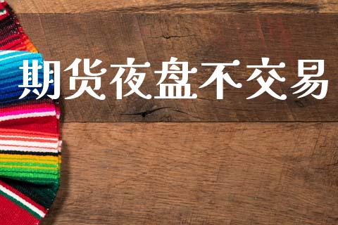 期货夜盘不交易_https://wap.sdyuehang.cn_产经新闻_第1张