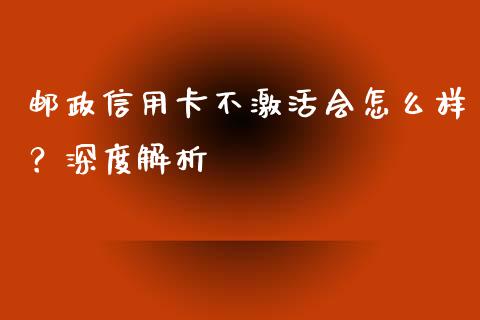 邮政信用卡不激活会怎么样？深度解析_https://wap.sdyuehang.cn_美股行情_第1张