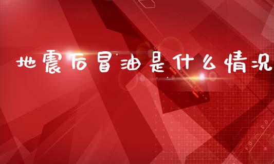 地震后冒油是什么情况_https://wap.sdyuehang.cn_债券资讯_第1张
