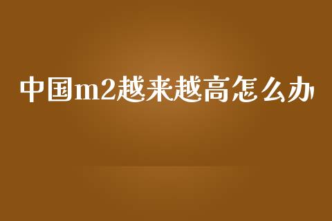 中国m2越来越高怎么办_https://wap.sdyuehang.cn_债券资讯_第1张