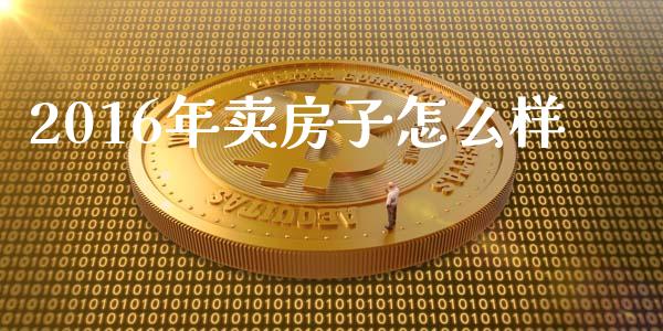 2016年卖房子怎么样_https://wap.sdyuehang.cn_新股申购_第1张