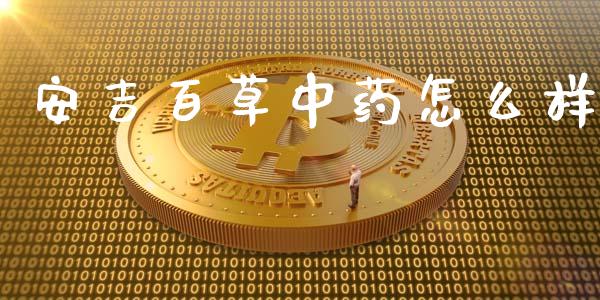 安吉百草中药怎么样_https://wap.sdyuehang.cn_美股行情_第1张