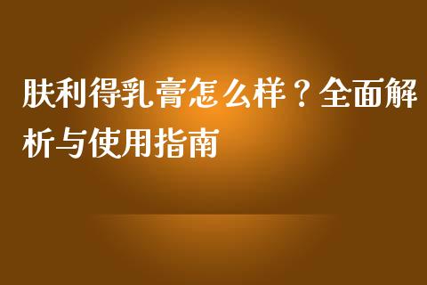 肤利得乳膏怎么样？全面解析与使用指南_https://wap.sdyuehang.cn_债券资讯_第1张