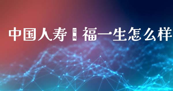 中国人寿鑫福一生怎么样_https://wap.sdyuehang.cn_新股申购_第1张