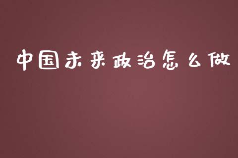 中国未来政治怎么做_https://wap.sdyuehang.cn_美股行情_第1张