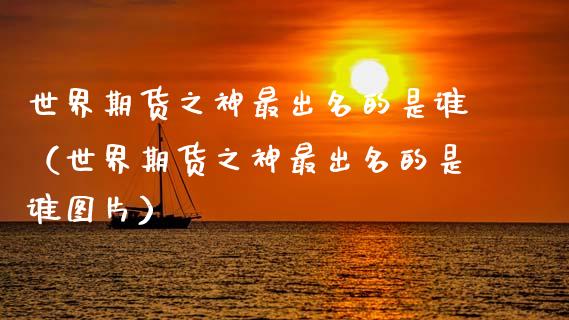 世界期货之神最出名的是谁（世界期货之神最出名的是谁图片）_https://wap.sdyuehang.cn_美股行情_第1张