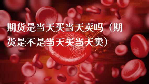 期货是当天买当天卖吗（期货是不是当天买当天卖）_https://wap.sdyuehang.cn_债券资讯_第1张