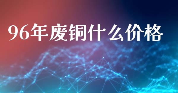 96年废铜什么价格_https://wap.sdyuehang.cn_美股行情_第1张