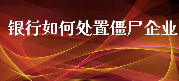 银行如何处置僵尸企业_https://wap.sdyuehang.cn_债券资讯_第1张