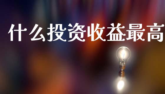 什么投资收益最高_https://wap.sdyuehang.cn_债券资讯_第1张