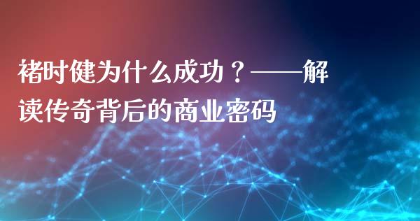 褚时健为什么成功？——解读传奇背后的商业密码_https://wap.sdyuehang.cn_新股申购_第1张