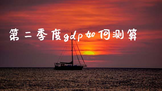第二季度gdp如何测算_https://wap.sdyuehang.cn_债券资讯_第1张