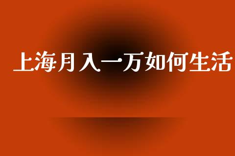 上海月入一万如何生活_https://wap.sdyuehang.cn_债券资讯_第1张