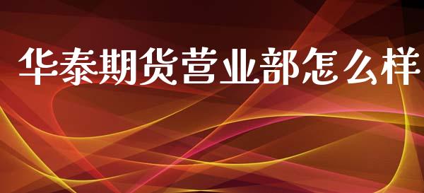 华泰期货营业部怎么样_https://wap.sdyuehang.cn_产经新闻_第1张