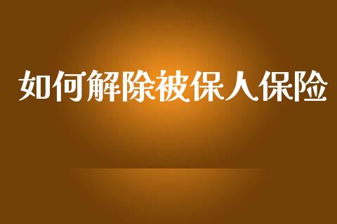 如何解除被保人保险_https://wap.sdyuehang.cn_债券资讯_第1张