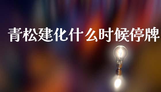 青松建化什么时候停牌_https://wap.sdyuehang.cn_新股申购_第1张