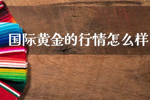 国际黄金的行情怎么样_https://wap.sdyuehang.cn_债券资讯_第1张