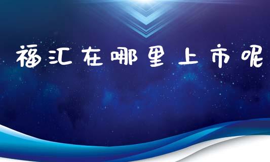 福汇在哪里上市呢_https://wap.sdyuehang.cn_美股行情_第1张