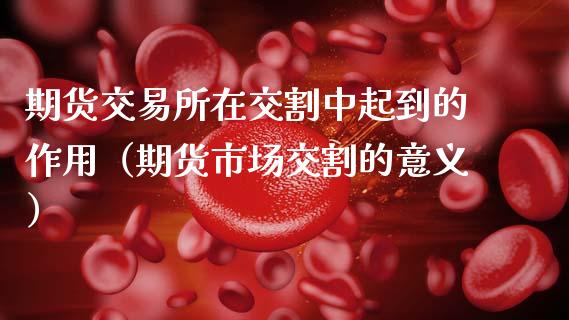 期货交易所在交割中起到的作用（期货市场交割的意义）_https://wap.sdyuehang.cn_美股行情_第1张
