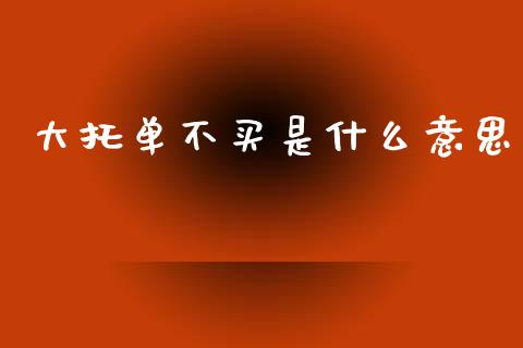 大托单不买是什么意思_https://wap.sdyuehang.cn_产经新闻_第1张