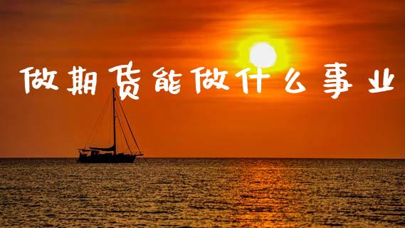 做期货能做什么事业_https://wap.sdyuehang.cn_产经新闻_第1张