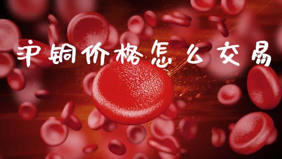 沪铜价格怎么交易_https://wap.sdyuehang.cn_债券资讯_第1张