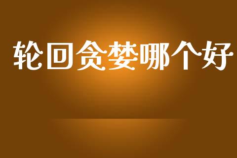 轮回贪婪哪个好_https://wap.sdyuehang.cn_产经新闻_第1张