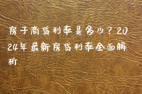 房子商贷利率是多少？2024年最新房贷利率全面解析_https://wap.sdyuehang.cn_产经新闻_第1张