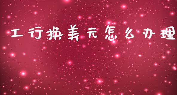 工行换美元怎么办理_https://wap.sdyuehang.cn_美股行情_第1张