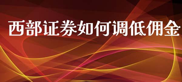 西部证券如何调低佣金_https://wap.sdyuehang.cn_美股行情_第1张