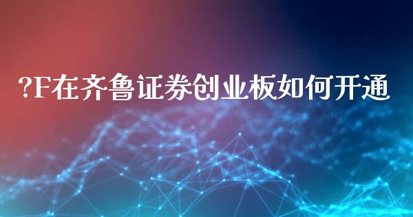 ?F在齐鲁证券创业板如何开通_https://wap.sdyuehang.cn_产经新闻_第1张