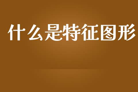 什么是特征图形_https://wap.sdyuehang.cn_美股行情_第1张