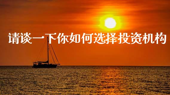 请谈一下你如何选择投资机构_https://wap.sdyuehang.cn_产经新闻_第1张