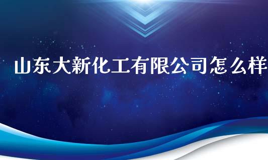 山东大新化工有限公司怎么样_https://wap.sdyuehang.cn_新股申购_第1张