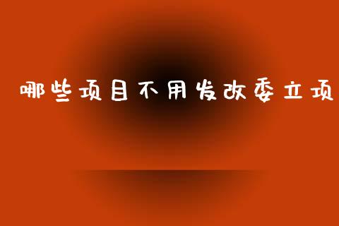 哪些项目不用发改委立项_https://wap.sdyuehang.cn_债券资讯_第1张