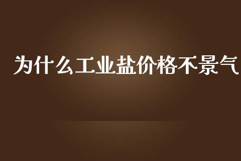为什么工业盐价格不景气_https://wap.sdyuehang.cn_产经新闻_第1张
