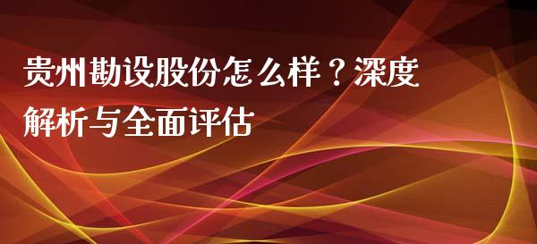 贵州勘设股份怎么样？深度解析与全面评估_https://wap.sdyuehang.cn_债券资讯_第1张
