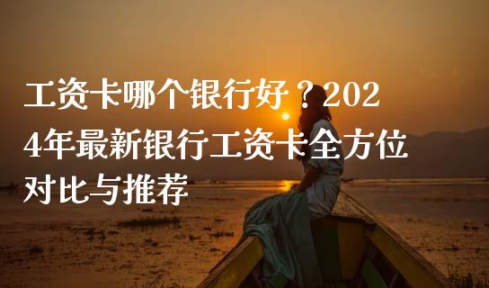 工资卡哪个银行好？2024年最新银行工资卡全方位对比与推荐_https://wap.sdyuehang.cn_美股行情_第1张